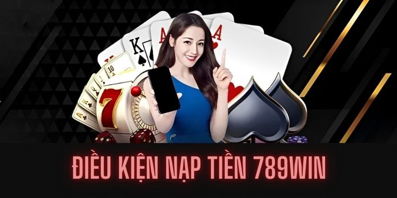 cac-dieu-kien-tien-quyet-de-nap-tien-789win